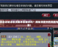 夢幻西游自動喊話收貨腳本會被抓嗎？揭秘游戲中的風險與安全玩法！