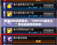 破解DNF玩家痛點，“DNFCEO助手ID”帶你超越游戲巔峰！