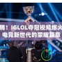 熱血沸騰！IGLOL奪冠視頻爆火，揭開電競新世代的榮耀篇章