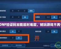 破解DNF驗證碼加載超時難題，暢玩游戲不再卡頓！