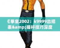 《拳皇2002：k9999出招表&搖桿技巧深度解析，帶你體驗最強斗士魅力！》