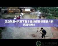 正當防衛4手游下載｜讓你感受極限戰斗的沉浸體驗！