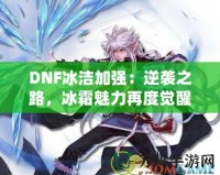 DNF冰潔加強：逆襲之路，冰霜魅力再度覺醒！