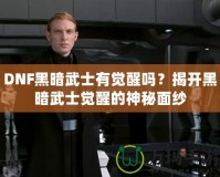 DNF黑暗武士有覺醒嗎？揭開黑暗武士覺醒的神秘面紗