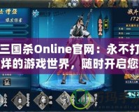 三國殺Online官網：永不打烊的游戲世界，隨時開啟您的精彩戰斗之旅