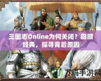 三國志Online為何關閉？回顧經典，探尋背后原因