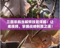 三國殺韓當解煩技能詳解：讓誰摸牌，掌握戰略制勝之道！