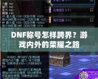 DNF稱號怎樣跨界？游戲內外的榮耀之路