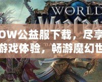 WOW公益服下載，盡享精彩游戲體驗，暢游魔幻世界