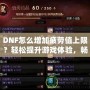 DNF怎么增加疲勞值上限？輕松提升游戲體驗，暢享無憂冒險！