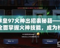 拳皇97火神出招表秘籍——全面掌握火神技能，成為格斗場上的無敵霸主