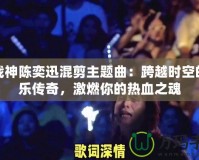 斗戰(zhàn)神陳奕迅混剪主題曲：跨越時(shí)空的音樂傳奇，激燃你的熱血之魂