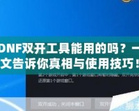 DNF雙開工具能用的嗎？一文告訴你真相與使用技巧！