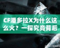 CF潘多拉X為什么這么火？一探究竟背后的魅力與成功之道