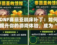 DNF賽麗亞躺床補丁：如何提升你的游戲體驗，成為“賽麗亞”專業玩家？