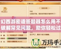 夢(mèng)幻西游密道答題器怎么用不了？破解常見問題，助你輕松過關(guān)！