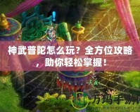 神武普陀怎么玩？全方位攻略，助你輕松掌握！