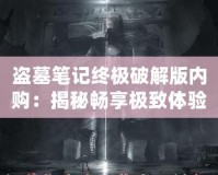 盜墓筆記終極破解版內購：揭秘暢享極致體驗的終極版本