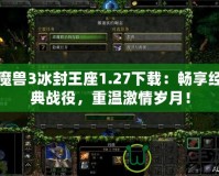 魔獸3冰封王座1.27下載：暢享經典戰役，重溫激情歲月！