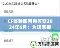 CF體驗服問卷答案2024年6月：為玩家提供更優質游戲體驗的幕后揭秘