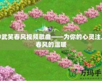 神武笑春風視頻歌曲——為你的心靈注入春風的溫暖