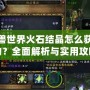 魔獸世界火石結晶怎么獲得的？全面解析與實用攻略