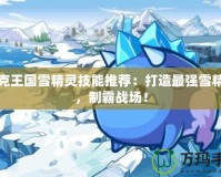 洛克王國雪精靈技能推薦：打造最強雪精靈，制霸戰場！