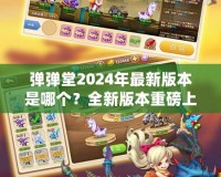 彈彈堂2024年最新版本是哪個？全新版本重磅上線，等你來體驗！