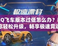 QQ飛車版本過(guò)低怎么辦？教你輕松升級(jí)，暢享極速競(jìng)速體驗(yàn)！