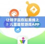 讓孩子贏在起跑線上！兒童益智游戲APP，開啟智慧成長之旅