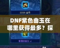 DNF紫色曲玉在哪里獲得最多？探索最強獲取途徑！