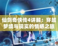 仙劍奇俠傳4講解：穿越夢境與現實的情感之旅