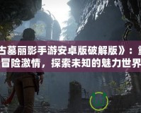 《古墓麗影手游安卓版破解版》：重燃冒險激情，探索未知的魅力世界