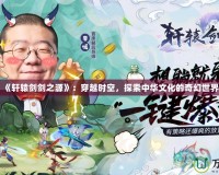 《軒轅劍劍之源》：穿越時空，探索中華文化的奇幻世界