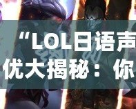 “LOL日語聲優大揭秘：你不容錯過的配音明星與角色”