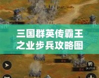 三國群英傳霸王之業步兵攻略圖：掌握這些技巧，制霸戰場