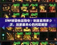 DNF移動物品指令：到底能用多少次，玩家最關(guān)心的問題解答