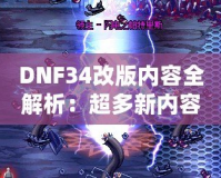 DNF34改版內(nèi)容全解析：超多新內(nèi)容震撼來襲，冒險(xiǎn)者們絕不能錯(cuò)過！