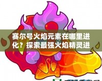 賽爾號火焰元素在哪里進化？探索最強火焰精靈進化之路