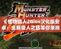 《怪物獵人2Gios漢化版安卓：全新獵人之旅等你來挑戰》