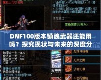 DNF100版本鎮(zhèn)魂武器還能用嗎？探究現(xiàn)狀與未來的深度分析！