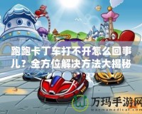 跑跑卡丁車打不開怎么回事兒？全方位解決方法大揭秘！