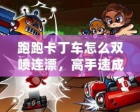 跑跑卡丁車怎么雙噴連漂，高手速成技巧全解析