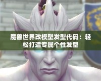 魔獸世界改模型發(fā)型代碼：輕松打造專屬個性發(fā)型