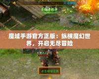 魔域手游官方正版：縱橫魔幻世界，開啟無盡冒險