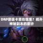 DNF使徒卡恩在哪里？揭開神秘副本的面紗