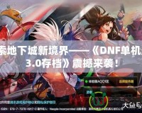 探索地下城新境界——《DNF單機版13.0存檔》震撼來襲！