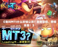 《我叫MT5什么時(shí)候公測？全新冒險(xiǎn)，燃情來襲！》