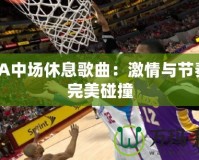 NBA中場休息歌曲：激情與節(jié)奏的完美碰撞