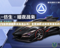 《QQ飛車手游暗夜戰(zhàn)梟怎么樣？全面解析這款傳奇賽車的魅力》